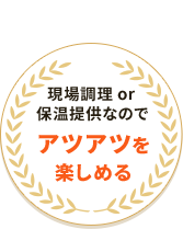 現場調理 or 保温提供なのでアツアツを楽しめる